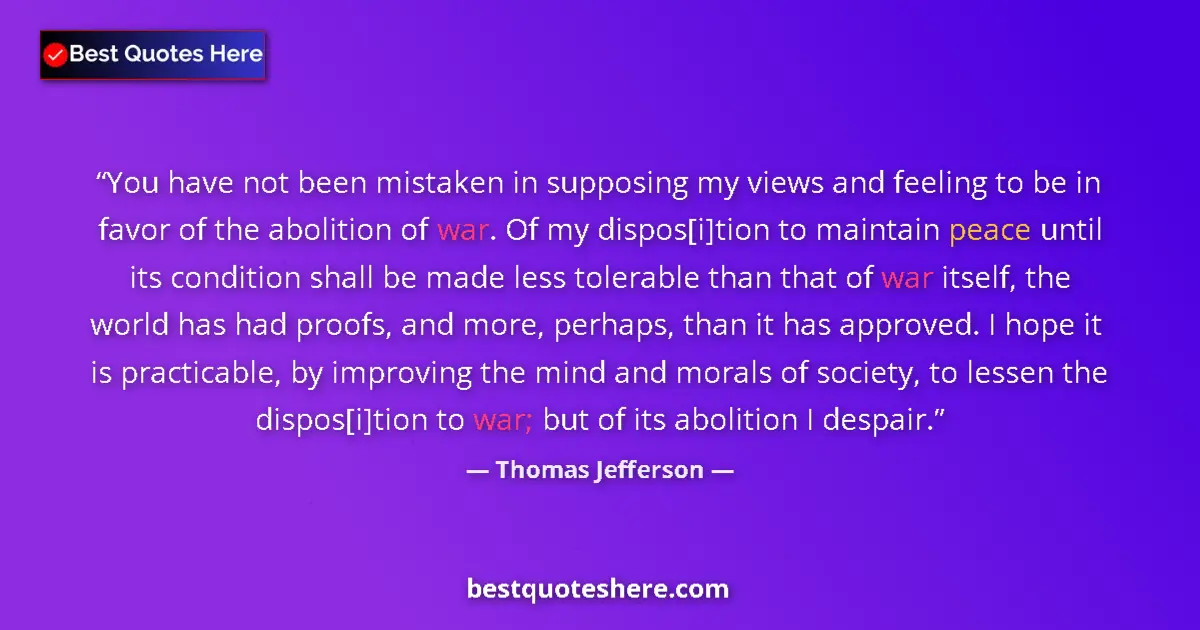Quote by Thomas Jefferson: You have not been mistaken in supposing my views and feeling to be in favor of the abolition of war....