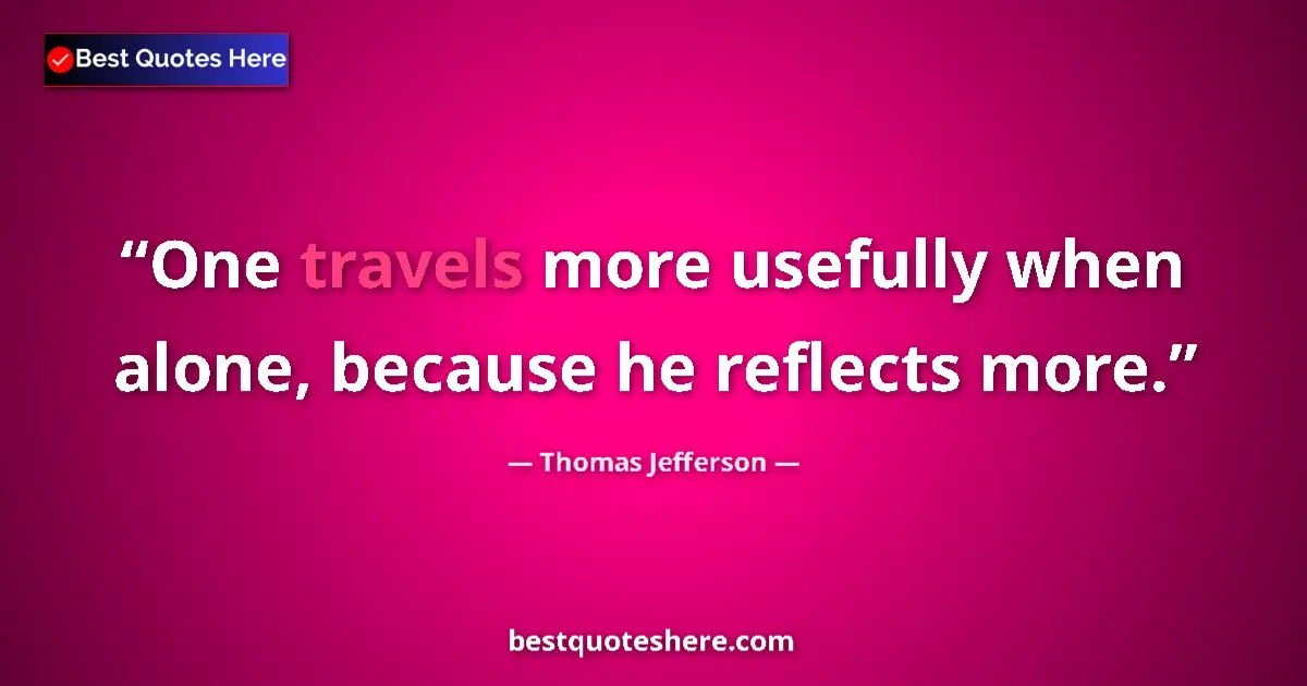 Quote by Thomas Jefferson: One travels more usefully when alone, because he r