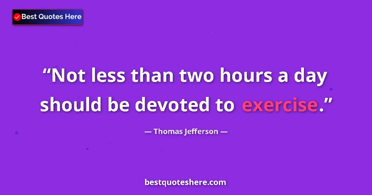 Quote by Thomas Jefferson: Not less than two hours a day should be devoted to exercise....