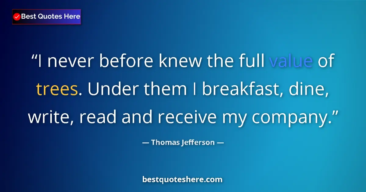 Quote by Thomas Jefferson: I never before knew the full value of trees. Under them I breakfast, dine, write, read and receive m...