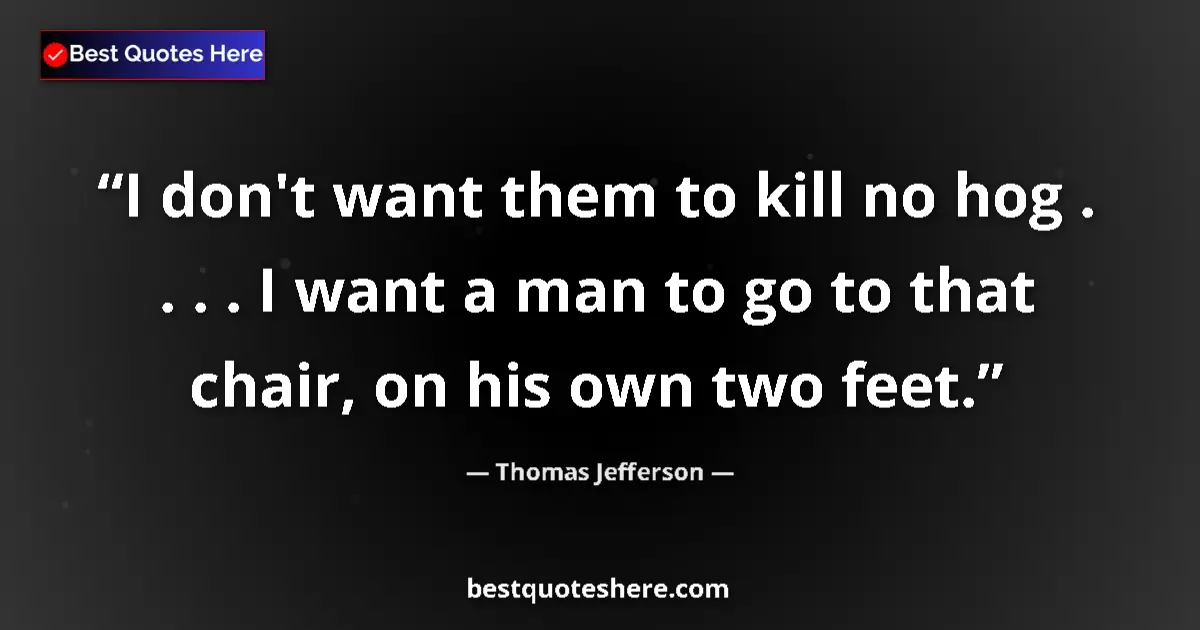 Quote by Thomas Jefferson: I don't want them to kill no hog . . . . I want a man to go to that chair, on his own two feet....