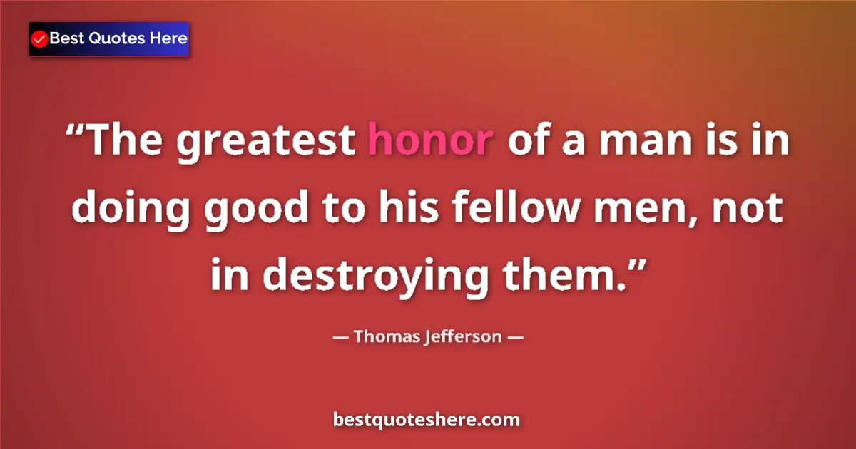 Quote by Thomas Jefferson: The greatest honor of a man is in doing good to his fellow men, not in destroying them....