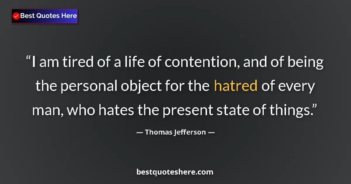 Image for the quote by Thomas Jefferson: I am tired of a life of contention, and of being the personal object for the hatred of every man, wh...