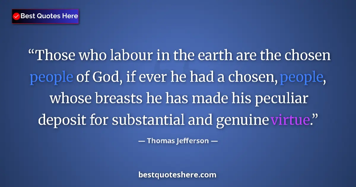 Quote by Thomas Jefferson: Those who labour in the earth are the chosen people of God, if ever he had a chosen, people, whose b...