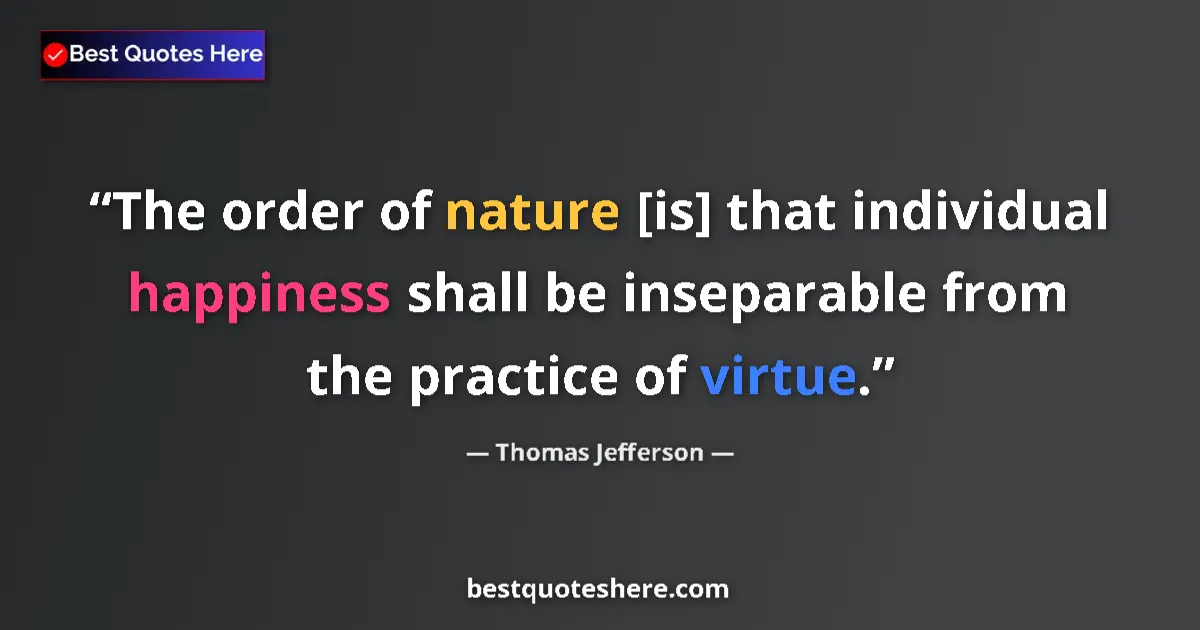 Quote by Thomas Jefferson: The order of nature [is] that individual happiness shall be inseparable from the practice of virtue....