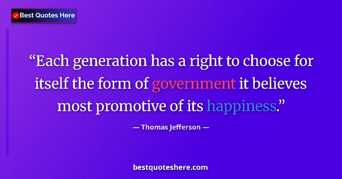 Quote by Thomas Jefferson: Each generation has a right to choose for itself the form of government it believes most promotive o...