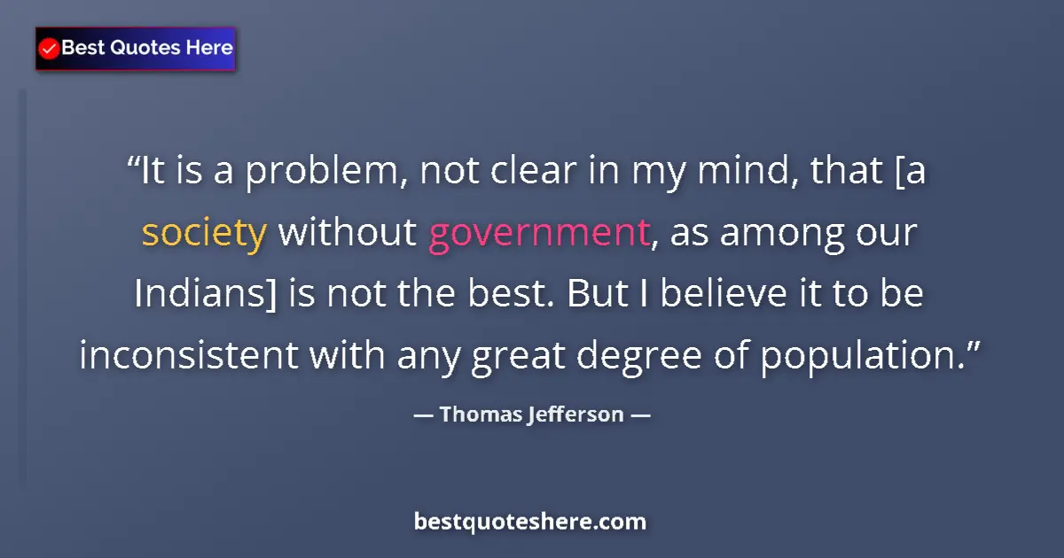 Quote by Thomas Jefferson: It is a problem, not clear in my mind, that [a society without government, as among our Indians] is ...