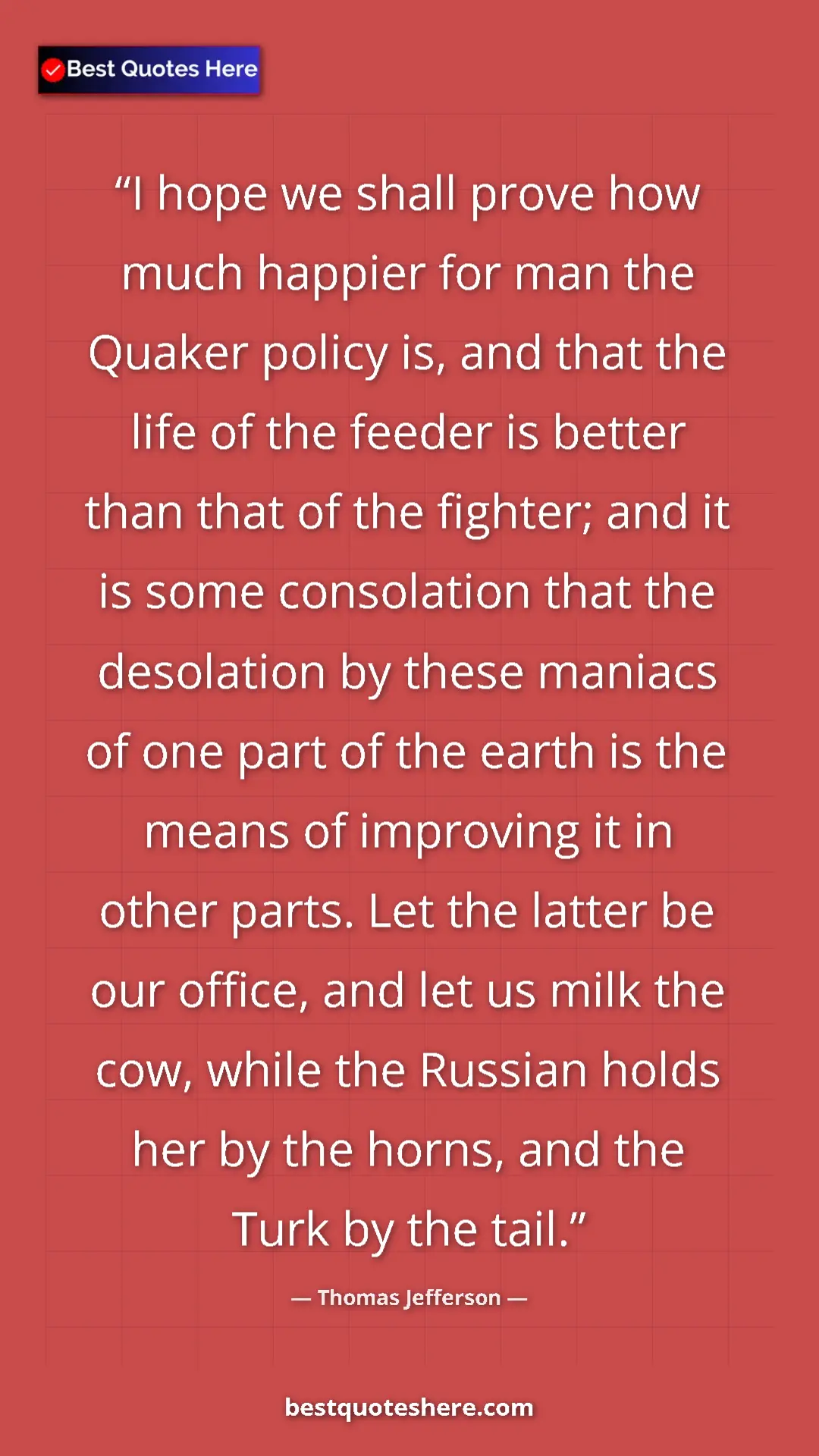 Thomas Jefferson Quote Card: "I hope we shall prove how much happier for man the Quaker..." Pinterest quote poster by Thomas Jefferson: "I hope we shall prove how much happier for man the Quaker..."