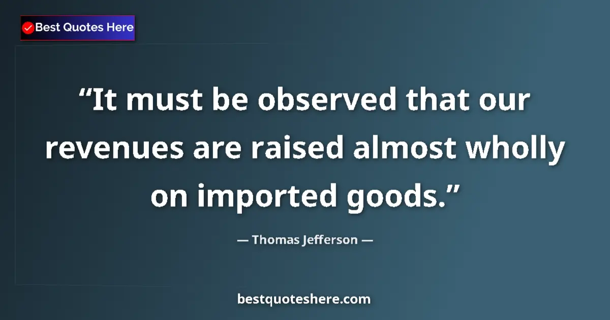 Quote by Thomas Jefferson: It must be observed that our revenues are raised almost wholly on imported goods....