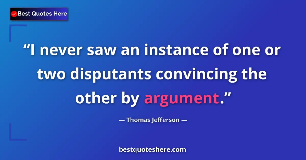 Quote by Thomas Jefferson: I never saw an instance of one or two disputants convincing the other by argument....