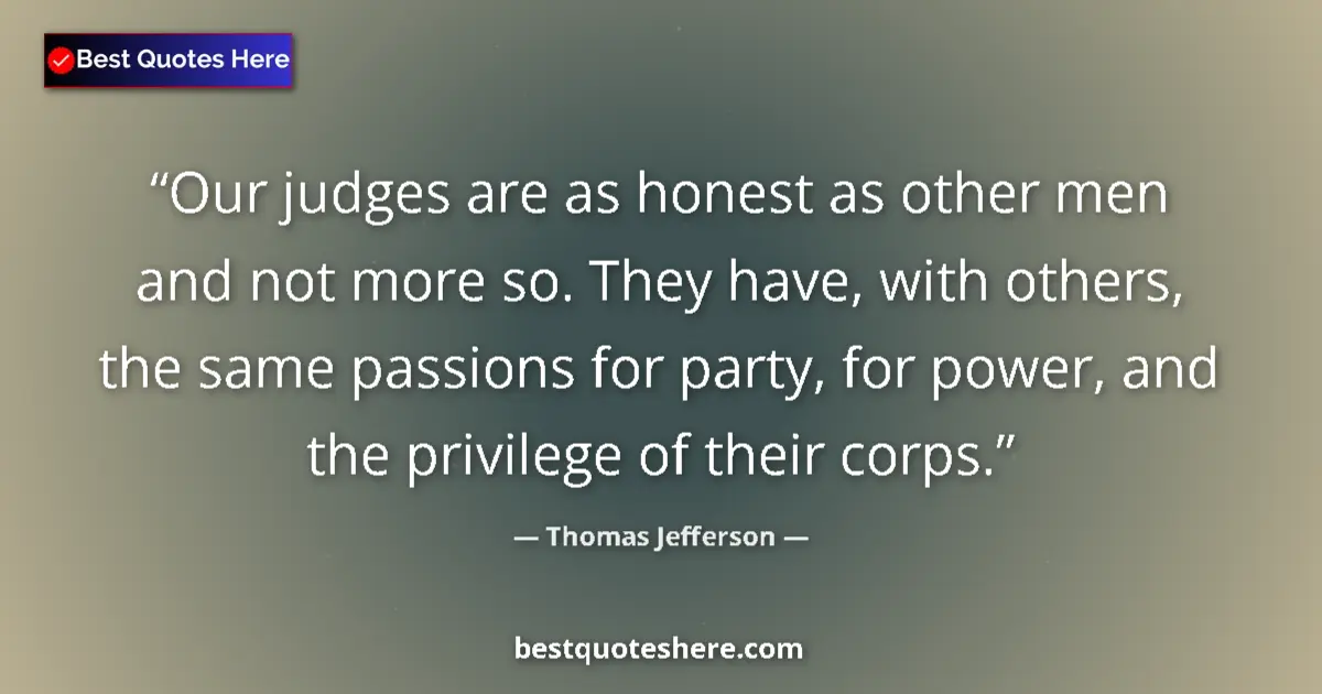 Quote by Thomas Jefferson: Our judges are as honest as other men and not more so. They have, with others, the same passions for...
