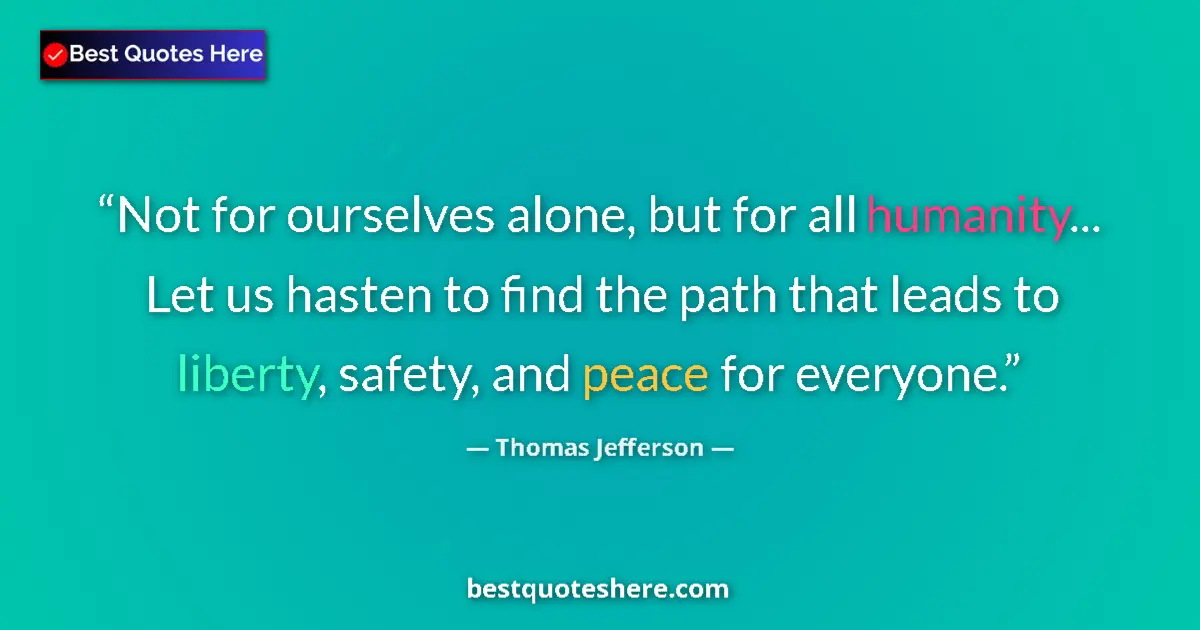 Thomas Jefferson Quote: "Not for ourselves alone, but for all humanity... Let us..." Thomas Jefferson quote: "Not for ourselves alone, but for all humanity... Let us..."