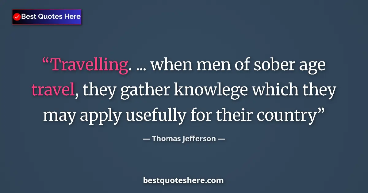 Quote by Thomas Jefferson: Travelling. ... when men of sober age travel, they
