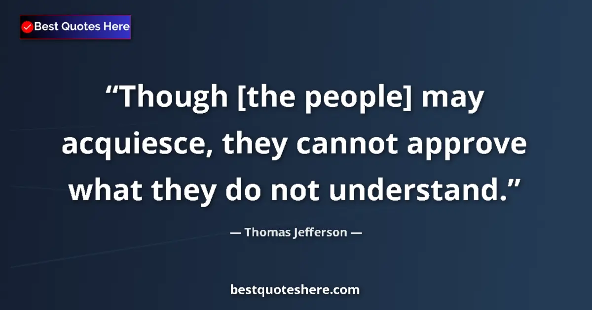 Quote by Thomas Jefferson: Though [the people] may acquiesce, they cannot approve what they do not understand....