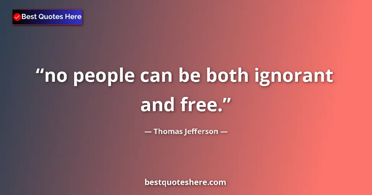 Quote by Thomas Jefferson: no people can be both ignorant and free.