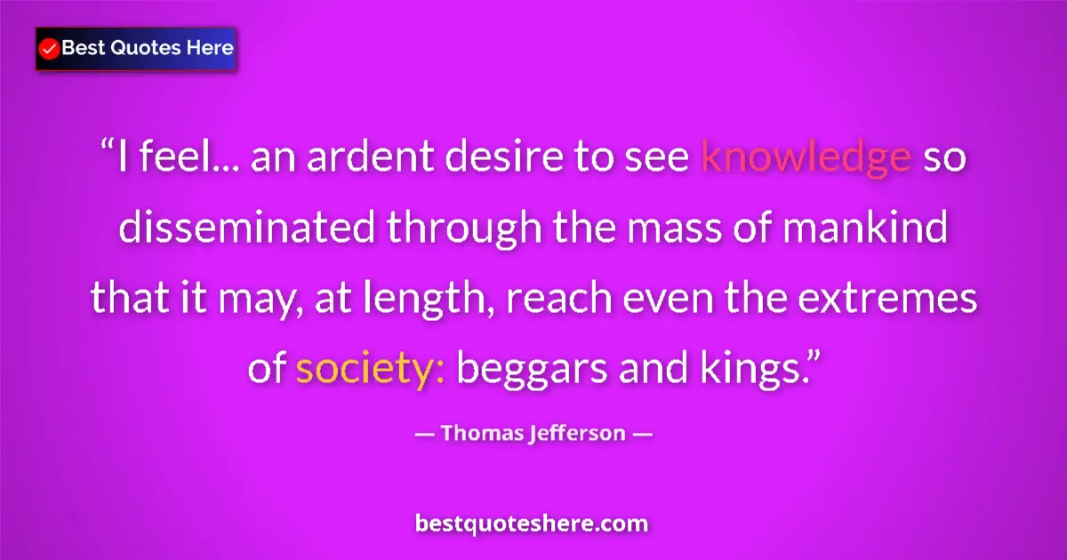 Thomas Jefferson Quote: "I feel... an ardent desire to see knowledge so disseminated..." Thomas Jefferson quote: "I feel... an ardent desire to see knowledge so disseminated..."