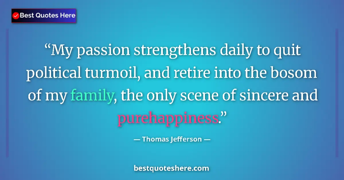 Quote by Thomas Jefferson: My passion strengthens daily to quit political turmoil, and retire into the bosom of my family, the ...