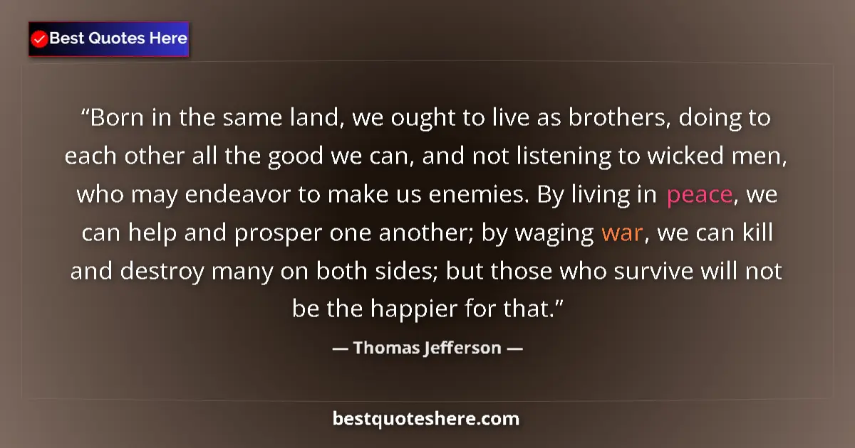 Quote by Thomas Jefferson: Born in the same land, we ought to live as brothers, doing to each other all the good we can, and no...
