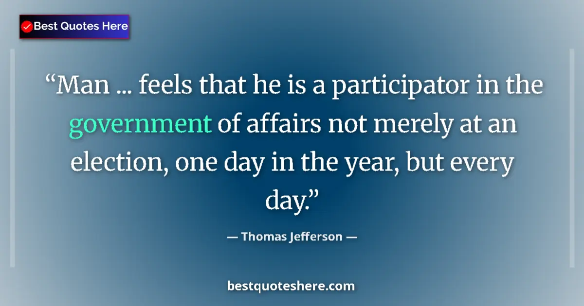 Quote by Thomas Jefferson: Man ... feels that he is a participator in the government of affairs not merely at an election, one ...