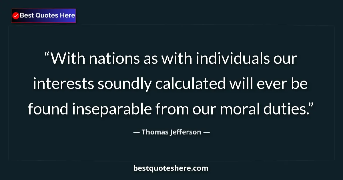 Quote by Thomas Jefferson: With nations as with individuals our interests soundly calculated will ever be found inseparable fro...