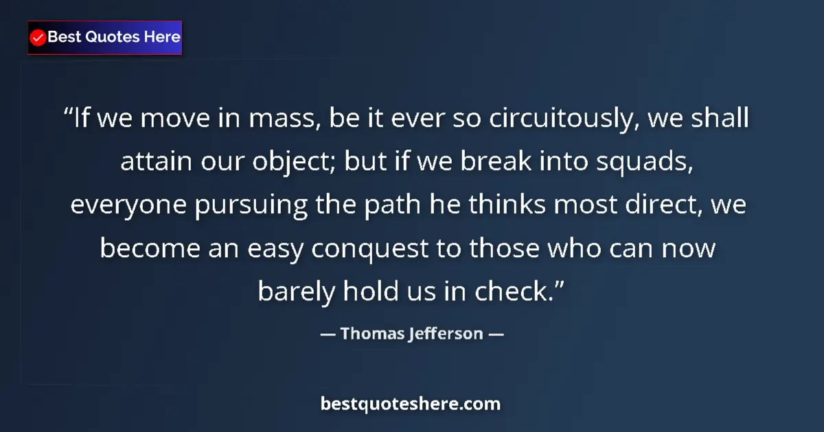 Quote by Thomas Jefferson: If we move in mass, be it ever so circuitously, we shall attain our object; but if we break into squ...