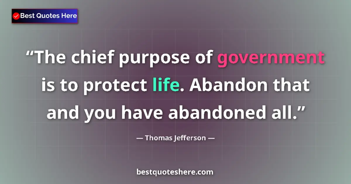 Quote by Thomas Jefferson: The chief purpose of government is to protect life. Abandon that and you have abandoned all....