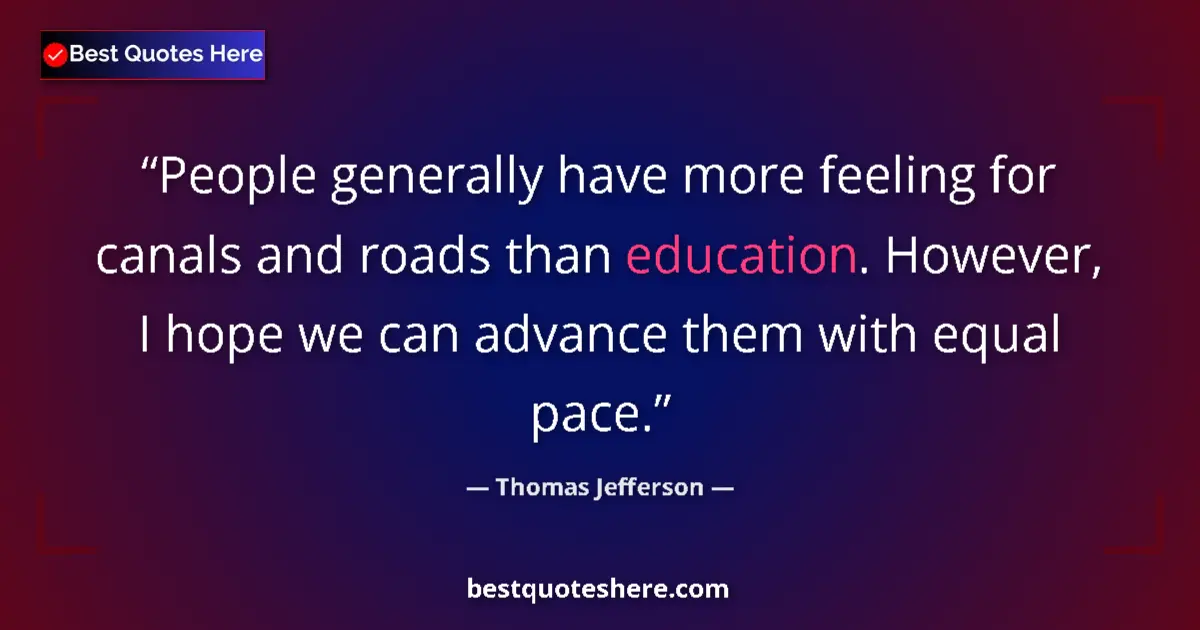 Quote by Thomas Jefferson: People generally have more feeling for canals and roads than education. However, I hope we can advan...