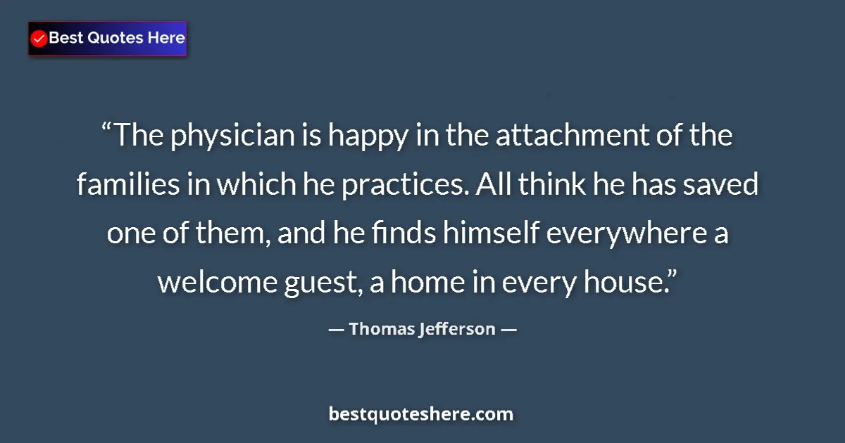 Quote by Thomas Jefferson: The physician is happy in the attachment of the families in which he practices. All think he has sav...