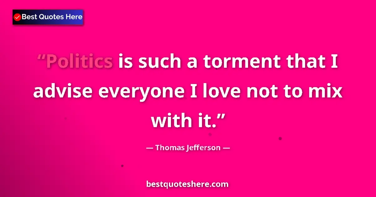 Quote by Thomas Jefferson: Politics is such a torment that I advise everyone I love not to mix with it....