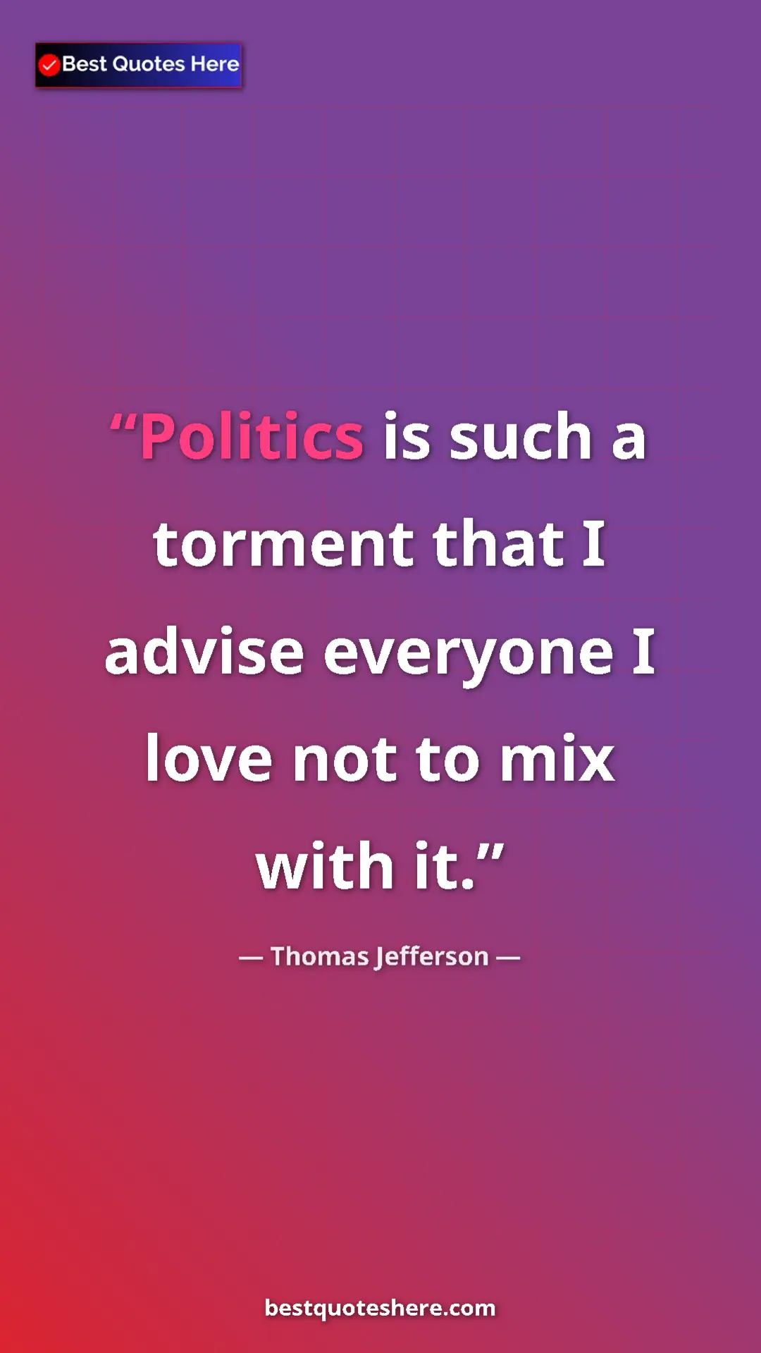 Thomas Jefferson Quote Card: "Politics is such a torment that I advise everyone I love..." Pinterest quote poster by Thomas Jefferson: "Politics is such a torment that I advise everyone I love..."