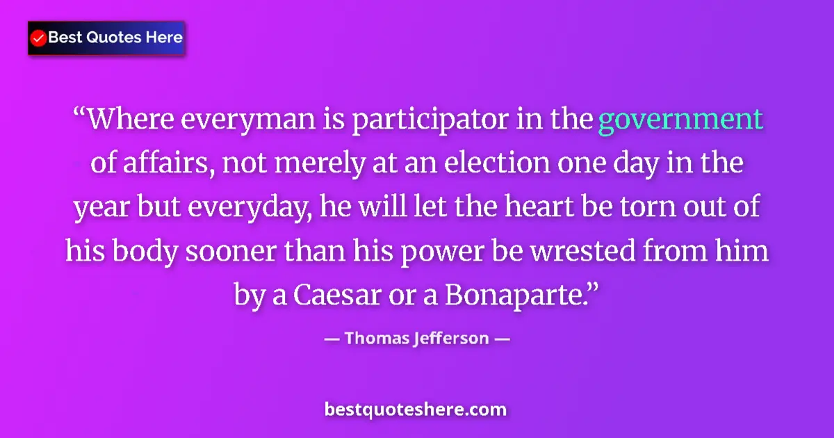 Quote by Thomas Jefferson: Where everyman is participator in the government of affairs, not merely at an election one day in th...