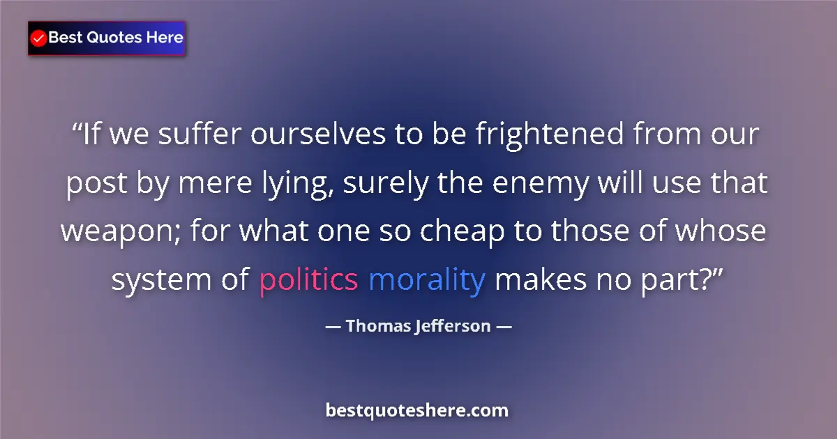Quote by Thomas Jefferson: If we suffer ourselves to be frightened from our post by mere lying, surely the enemy will use that ...