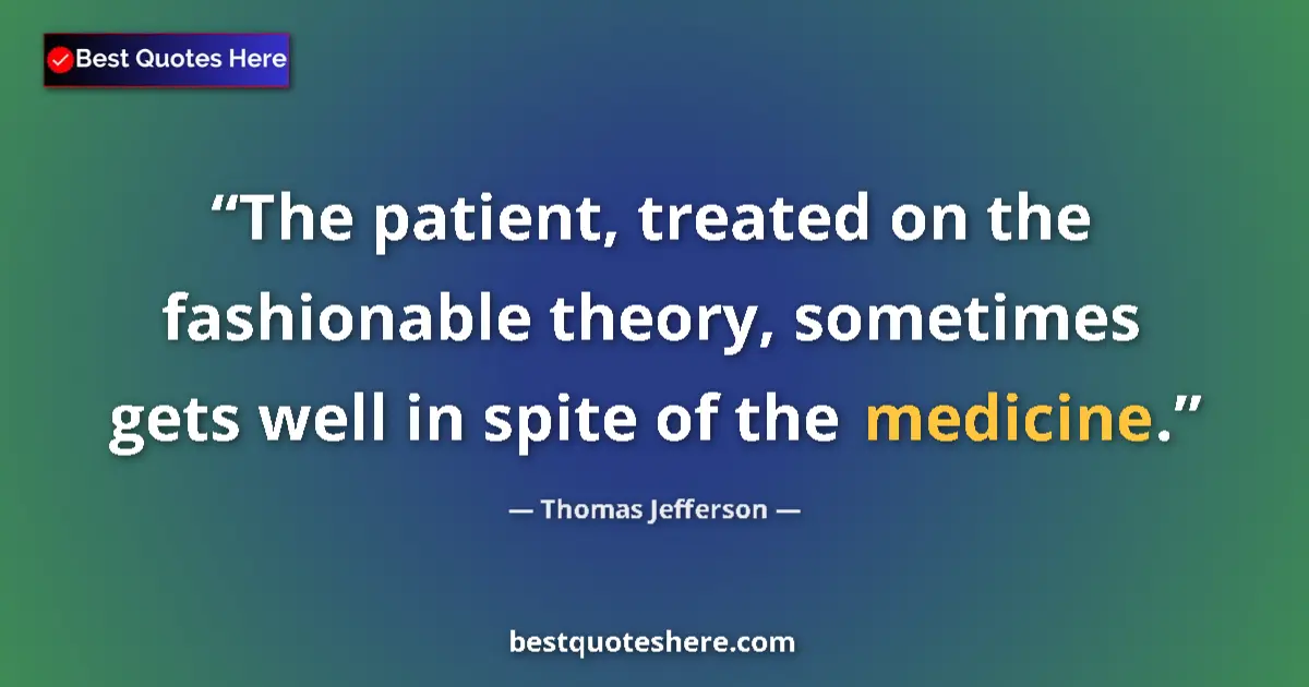 Quote by Thomas Jefferson: The patient, treated on the fashionable theory, sometimes gets well in spite of the medicine....
