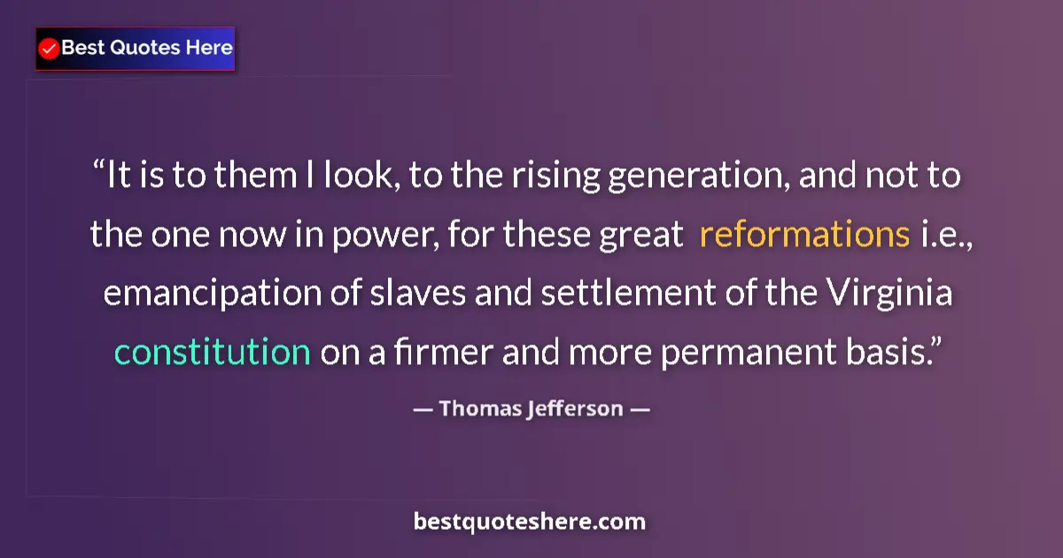 Quote by Thomas Jefferson: It is to them I look, to the rising generation, and not to the one now in power, for these great ref...
