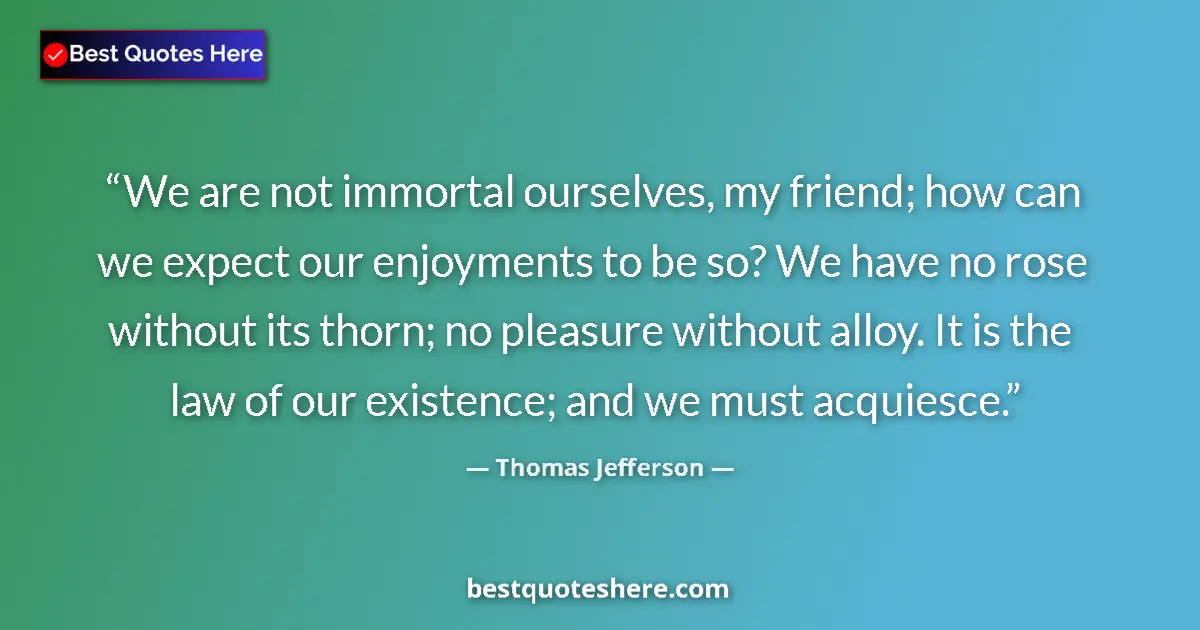 Quote by Thomas Jefferson: We are not immortal ourselves, my friend; how can we expect our enjoyments to be so? We have no rose...