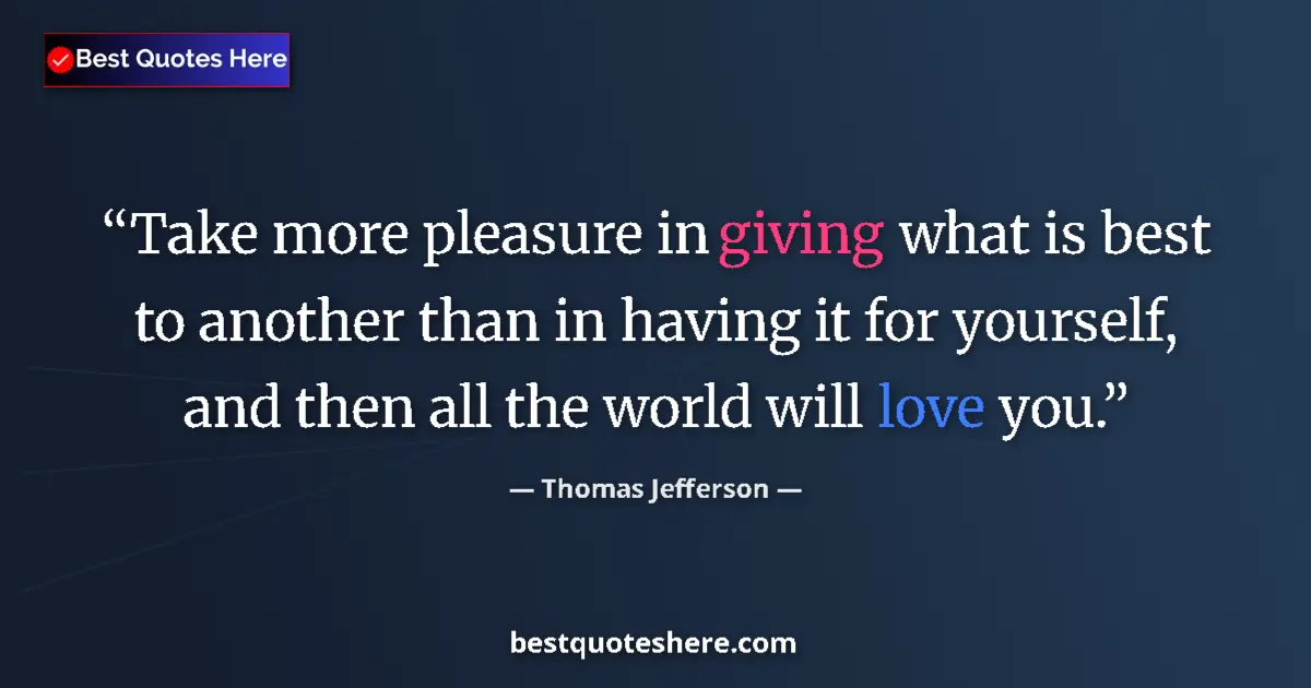 Quote by Thomas Jefferson: Take more pleasure in giving what is best to another than in having it for yourself, and then all th...
