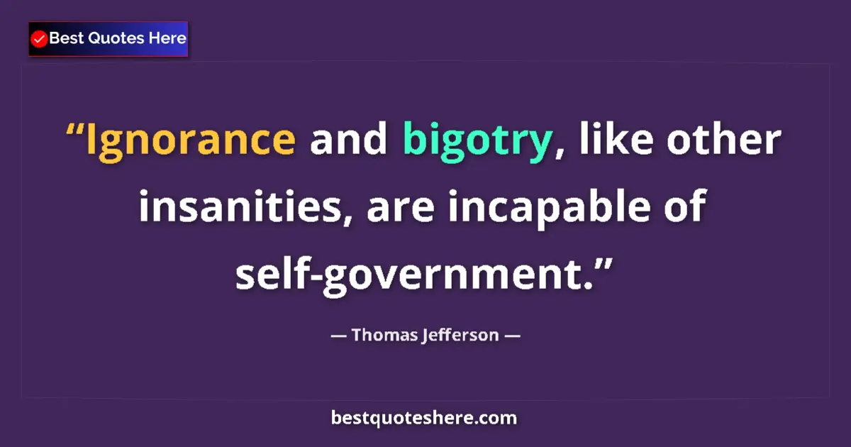 Quote by Thomas Jefferson: Ignorance and bigotry, like other insanities, are incapable of self-government....