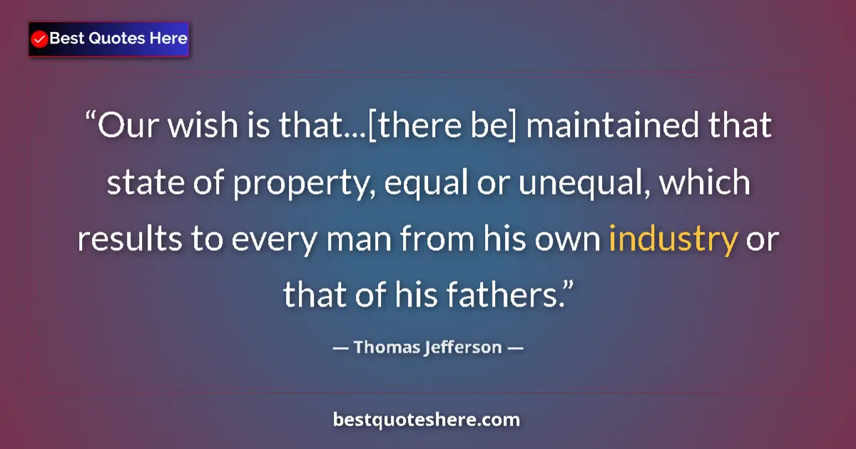 Quote by Thomas Jefferson: Our wish is that...[there be] maintained that state of property, equal or unequal, which results to ...