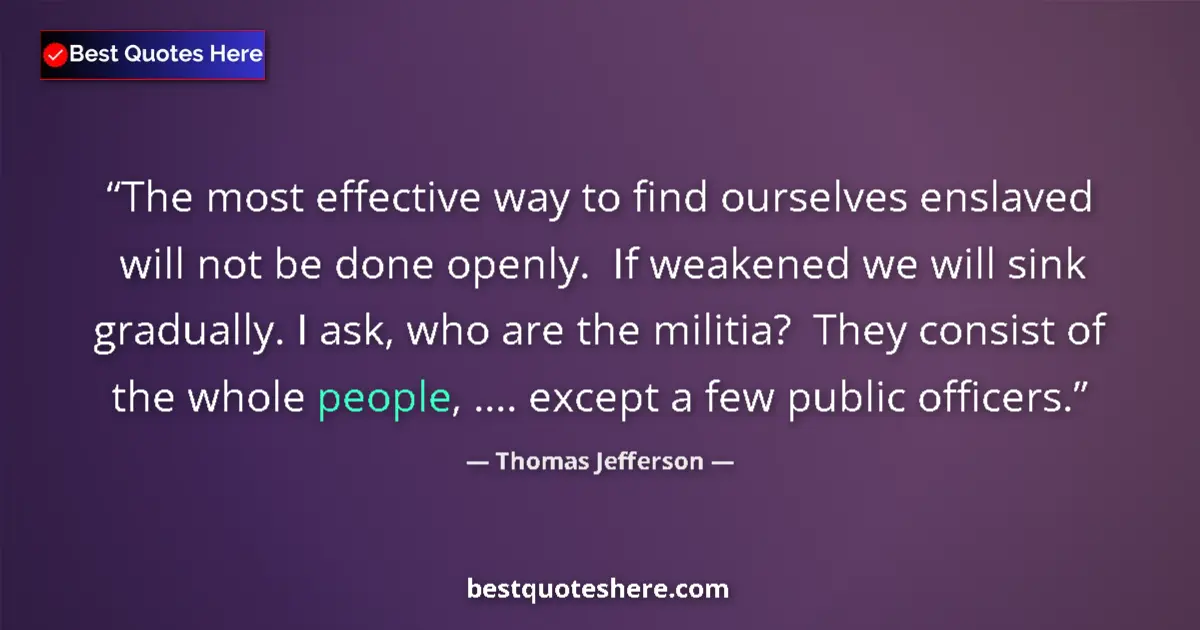 Quote by Thomas Jefferson: The most effective way to find ourselves enslaved will not be done openly.  If weakened we will sink...