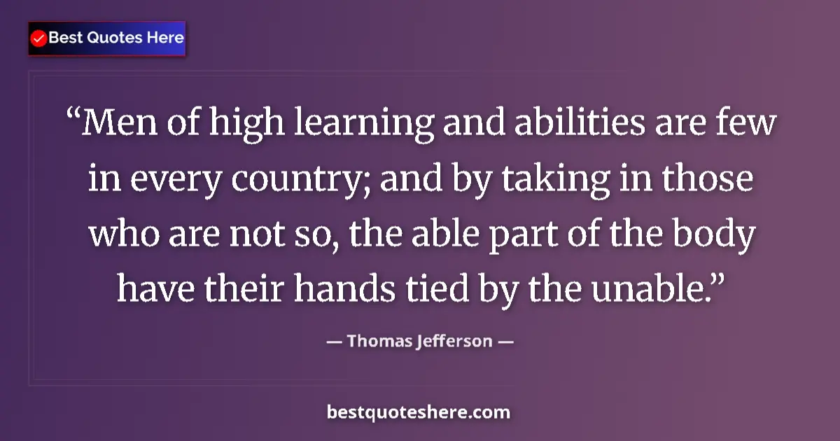 Quote by Thomas Jefferson: Men of high learning and abilities are few in every country; and by taking in those who are not so, ...