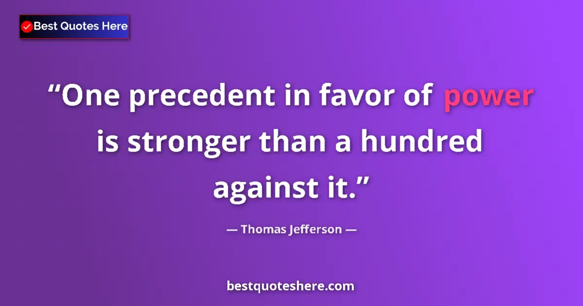 Quote by Thomas Jefferson: One precedent in favor of power is stronger than a hundred against it....