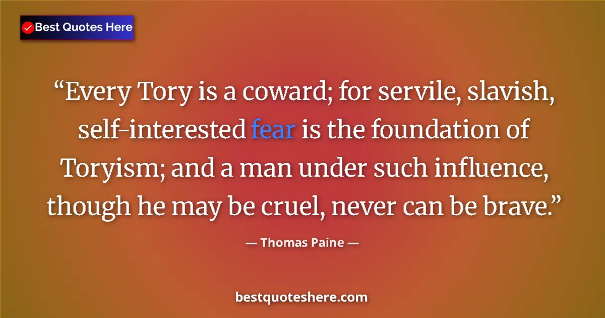 Quote by Thomas Paine: Every Tory is a coward; for servile, slavish, self-interested fear is the foundation of Toryism; and...