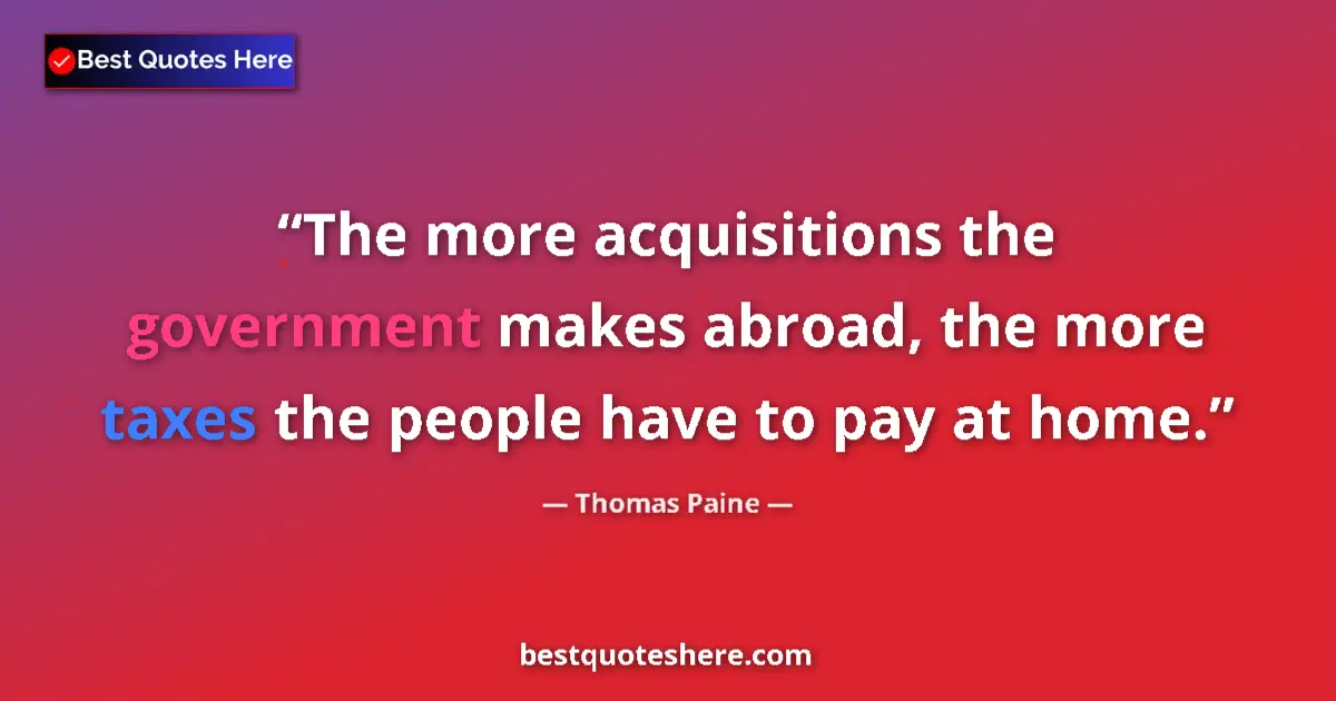 Quote by Thomas Paine: The more acquisitions the government makes abroad, the more taxes the people have to pay at home....