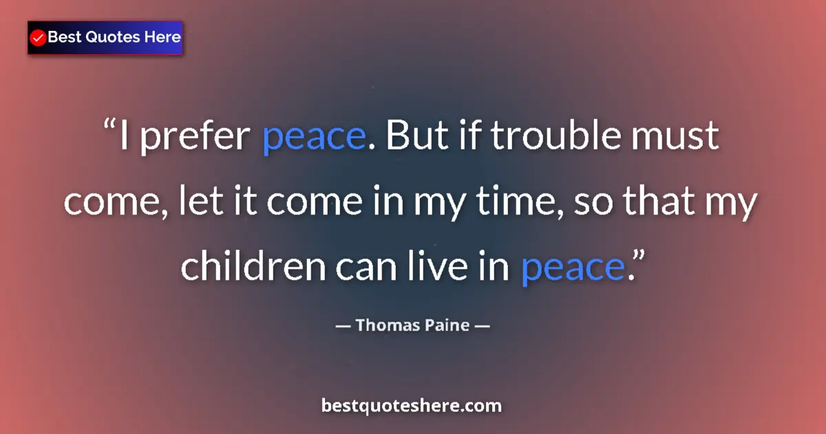 Quote by Thomas Paine: I prefer peace. But if trouble must come, let it come in my time, so that my children can live in pe...
