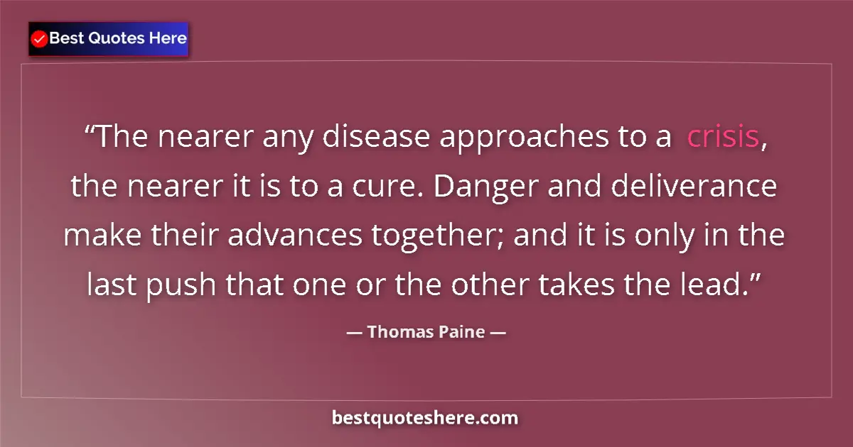 Quote by Thomas Paine: The nearer any disease approaches to a crisis, the nearer it is to a cure. Danger and deliverance ma...