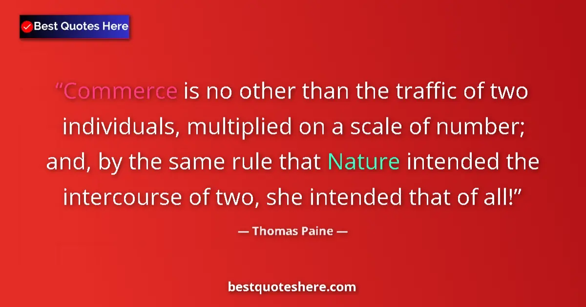 Quote by Thomas Paine: Commerce is no other than the traffic of two individuals, multiplied on a scale of number; and, by t...