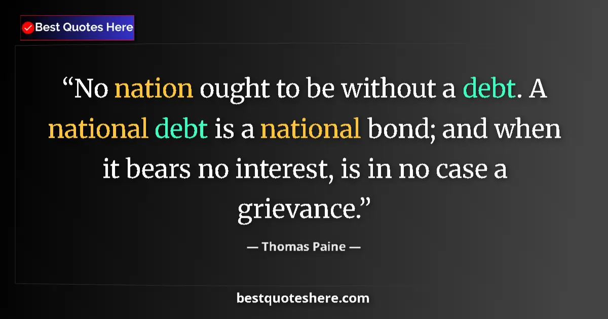 Quote by Thomas Paine: No nation ought to be without a debt. A national debt is a national bond; and when it bears no inter...