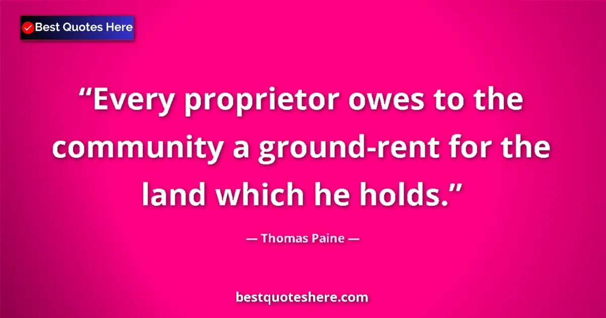 Quote by Thomas Paine: Every proprietor owes to the community a ground-rent for the land which he holds....