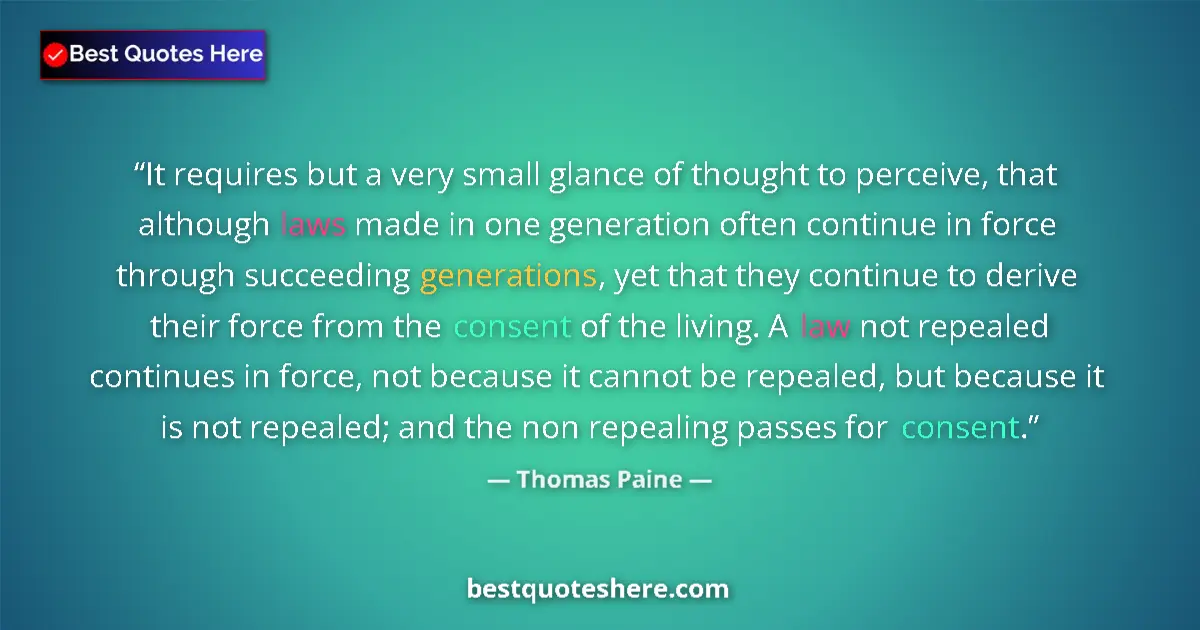 Quote by Thomas Paine: It requires but a very small glance of thought to perceive, that although laws made in one generatio...
