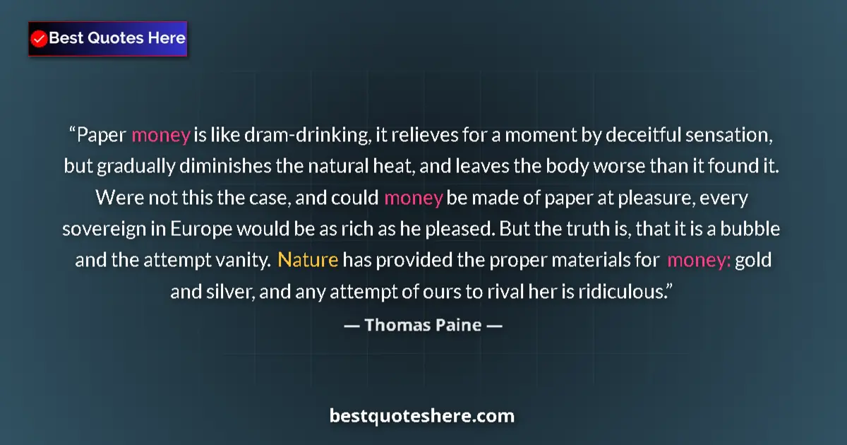 Image for the quote by Thomas Paine: Paper money is like dram-drinking, it relieves for a moment by deceitful sensation, but gradually di...